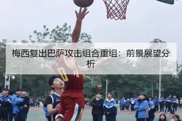 梅西复出巴萨攻击组合重组：前景展望分析