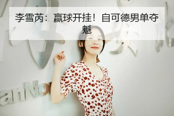 李雪芮：赢球开挂！自可德男单夺魁 - kaiyunsport